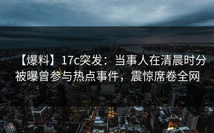 【爆料】17c突发：当事人在清晨时分被曝曾参与热点事件，震惊席卷全网
