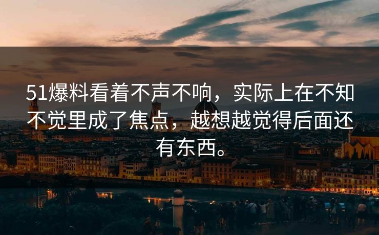 51爆料看着不声不响，实际上在不知不觉里成了焦点，越想越觉得后面还有东西。