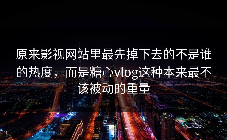 原来影视网站里最先掉下去的不是谁的热度，而是糖心vlog这种本来最不该被动的重量