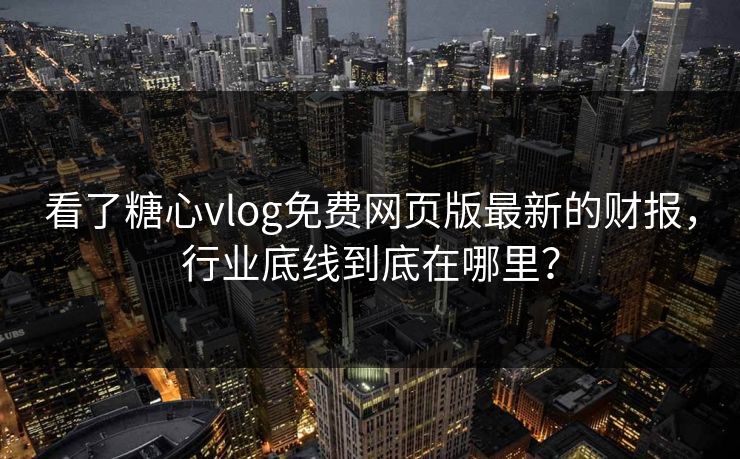 看了糖心vlog免费网页版最新的财报，行业底线到底在哪里？