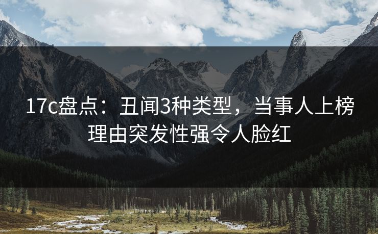 17c盘点：丑闻3种类型，当事人上榜理由突发性强令人脸红
