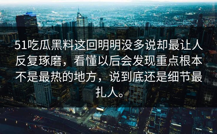 51吃瓜黑料这回明明没多说却最让人反复琢磨，看懂以后会发现重点根本不是最热的地方，说到底还是细节最扎人。