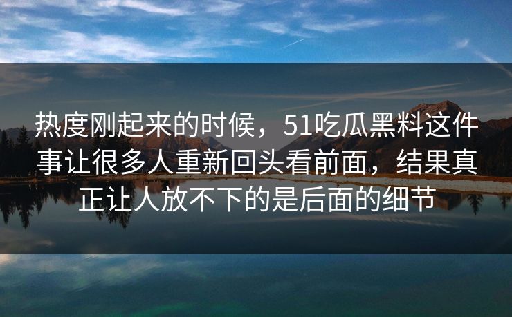 热度刚起来的时候，51吃瓜黑料这件事让很多人重新回头看前面，结果真正让人放不下的是后面的细节