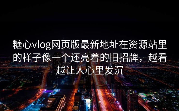 糖心vlog网页版最新地址在资源站里的样子像一个还亮着的旧招牌，越看越让人心里发沉