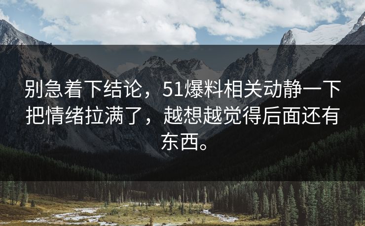 别急着下结论，51爆料相关动静一下把情绪拉满了，越想越觉得后面还有东西。