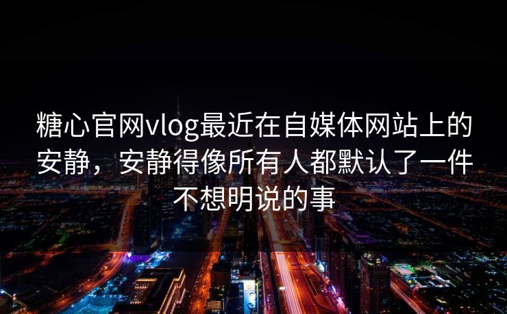 糖心官网vlog最近在自媒体网站上的安静，安静得像所有人都默认了一件不想明说的事