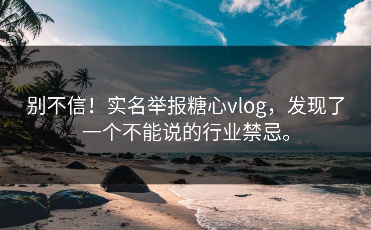 别不信！实名举报糖心vlog，发现了一个不能说的行业禁忌。