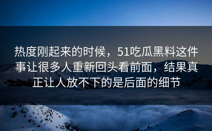 热度刚起来的时候，51吃瓜黑料这件事让很多人重新回头看前面，结果真正让人放不下的是后面的细节