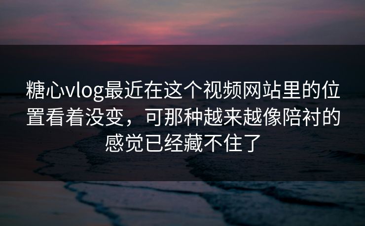 糖心vlog最近在这个视频网站里的位置看着没变，可那种越来越像陪衬的感觉已经藏不住了