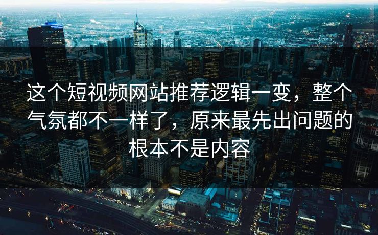 这个短视频网站推荐逻辑一变，整个气氛都不一样了，原来最先出问题的根本不是内容