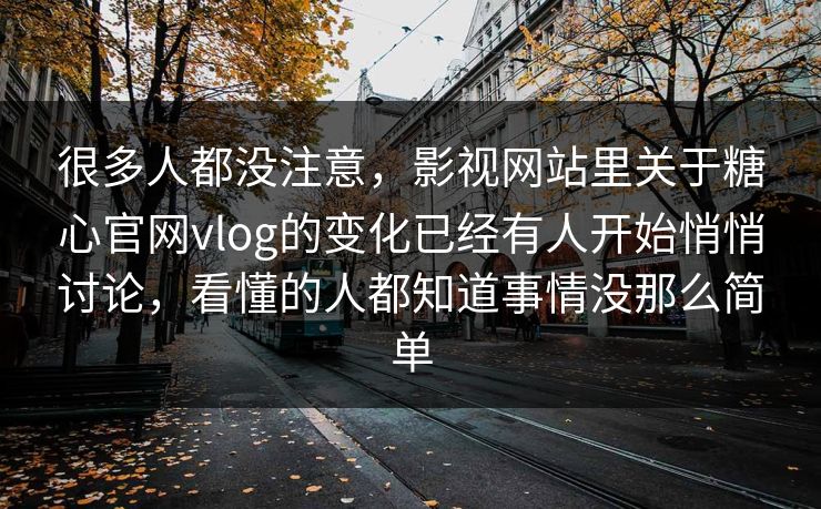 很多人都没注意，影视网站里关于糖心官网vlog的变化已经有人开始悄悄讨论，看懂的人都知道事情没那么简单