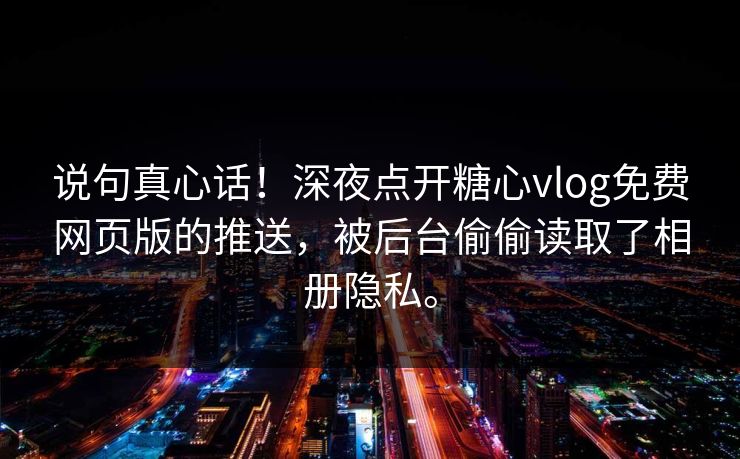 说句真心话！深夜点开糖心vlog免费网页版的推送，被后台偷偷读取了相册隐私。