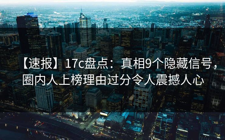 【速报】17c盘点：真相9个隐藏信号，圈内人上榜理由过分令人震撼人心