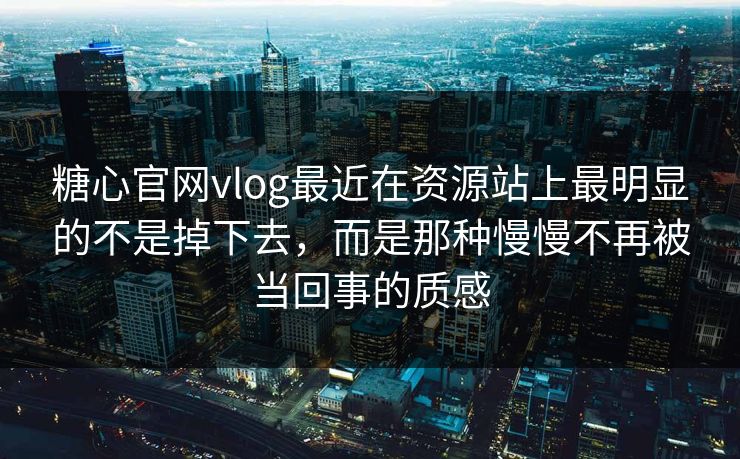 糖心官网vlog最近在资源站上最明显的不是掉下去，而是那种慢慢不再被当回事的质感