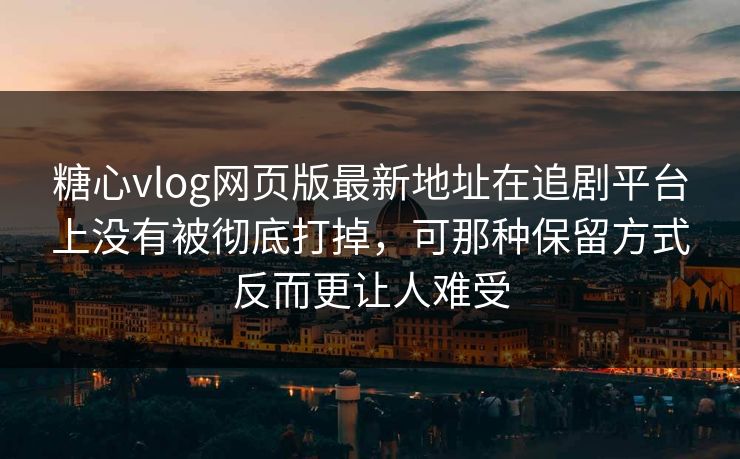 糖心vlog网页版最新地址在追剧平台上没有被彻底打掉，可那种保留方式反而更让人难受