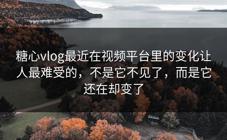 糖心vlog最近在视频平台里的变化让人最难受的，不是它不见了，而是它还在却变了