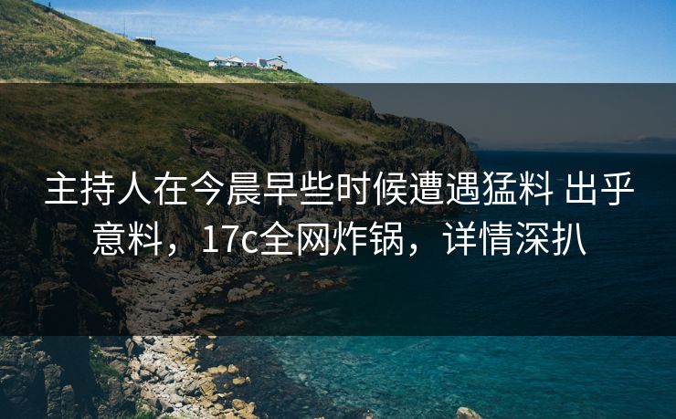 主持人在今晨早些时候遭遇猛料 出乎意料，17c全网炸锅，详情深扒