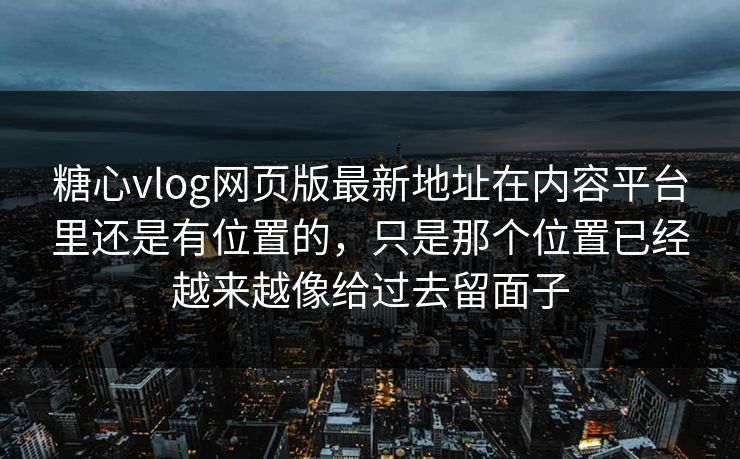 糖心vlog网页版最新地址在内容平台里还是有位置的，只是那个位置已经越来越像给过去留面子