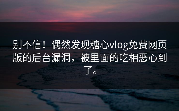 别不信！偶然发现糖心vlog免费网页版的后台漏洞，被里面的吃相恶心到了。