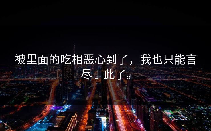 被里面的吃相恶心到了，我也只能言尽于此了。
