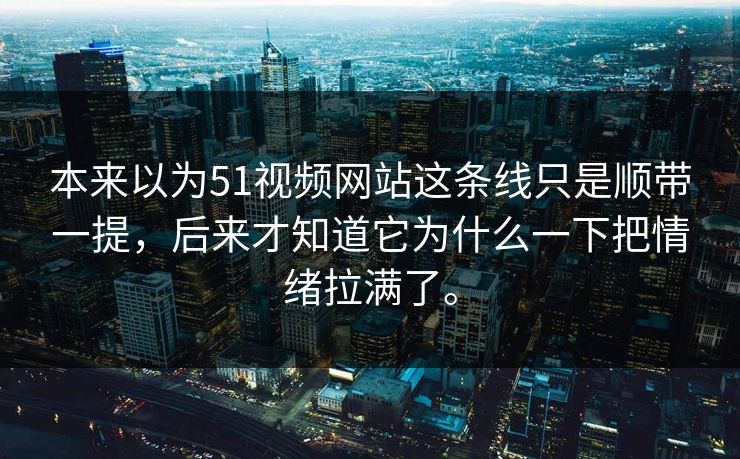 本来以为51视频网站这条线只是顺带一提，后来才知道它为什么一下把情绪拉满了。