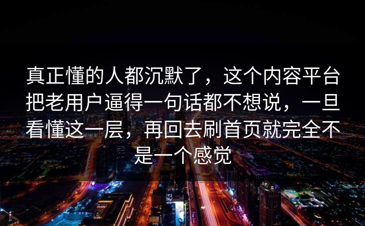 真正懂的人都沉默了，这个内容平台把老用户逼得一句话都不想说，一旦看懂这一层，再回去刷首页就完全不是一个感觉
