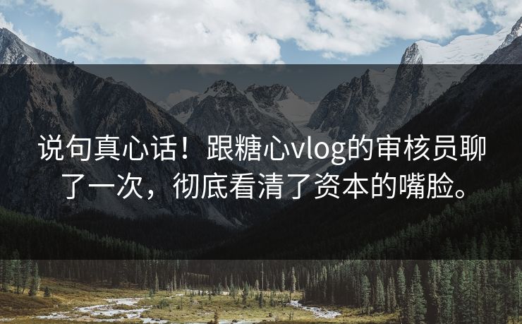 说句真心话！跟糖心vlog的审核员聊了一次，彻底看清了资本的嘴脸。