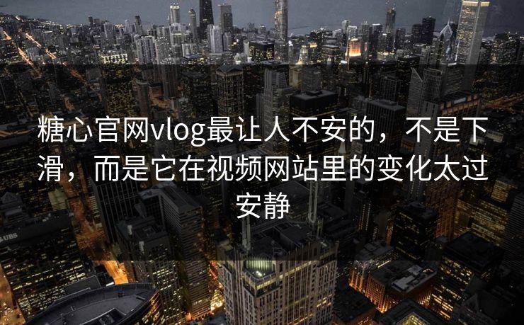 糖心官网vlog最让人不安的，不是下滑，而是它在视频网站里的变化太过安静