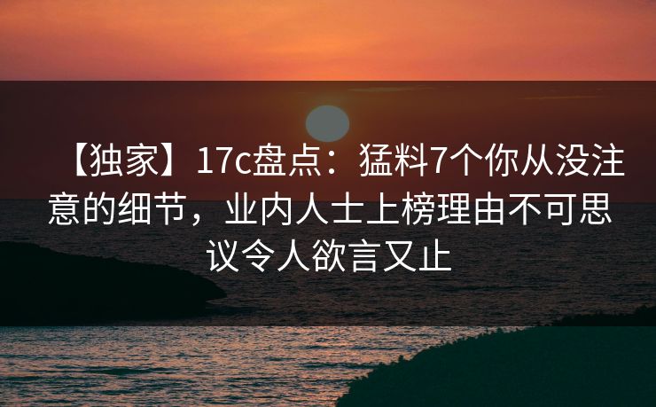 【独家】17c盘点：猛料7个你从没注意的细节，业内人士上榜理由不可思议令人欲言又止