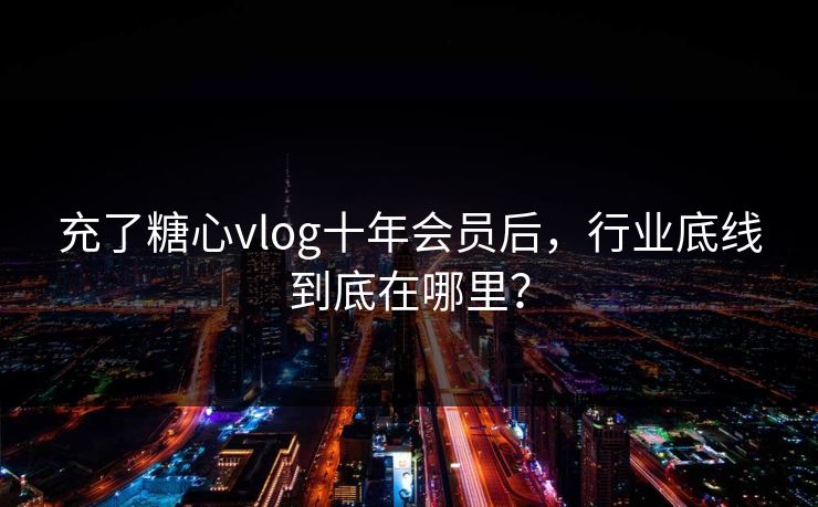 充了糖心vlog十年会员后，行业底线到底在哪里？