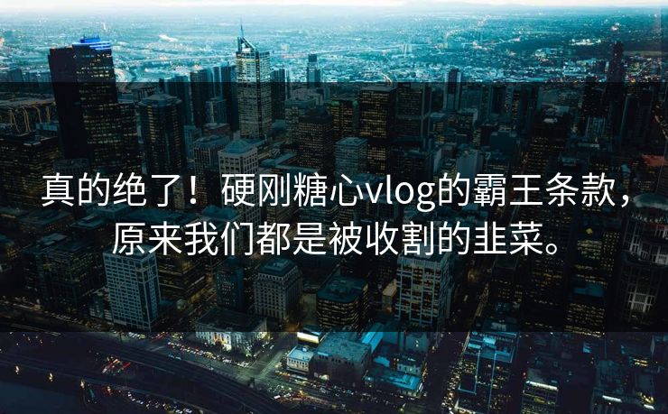 真的绝了！硬刚糖心vlog的霸王条款，原来我们都是被收割的韭菜。