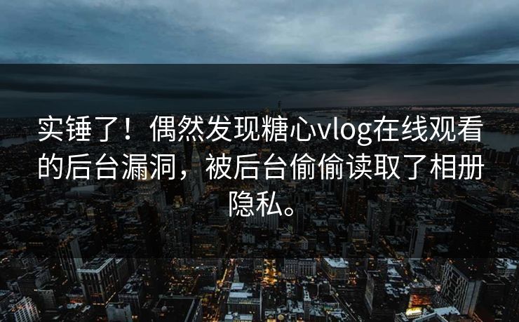 实锤了！偶然发现糖心vlog在线观看的后台漏洞，被后台偷偷读取了相册隐私。