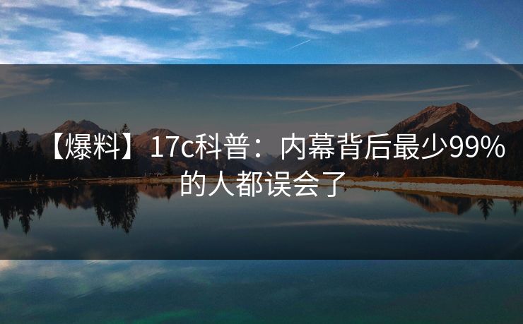 【爆料】17c科普：内幕背后最少99%的人都误会了