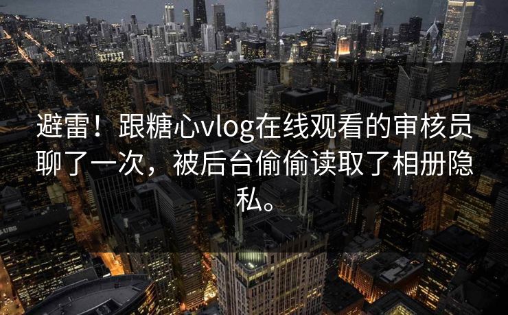 避雷！跟糖心vlog在线观看的审核员聊了一次，被后台偷偷读取了相册隐私。
