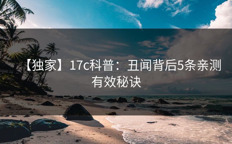 【独家】17c科普：丑闻背后5条亲测有效秘诀
