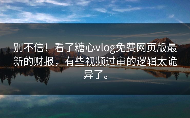 别不信！看了糖心vlog免费网页版最新的财报，有些视频过审的逻辑太诡异了。