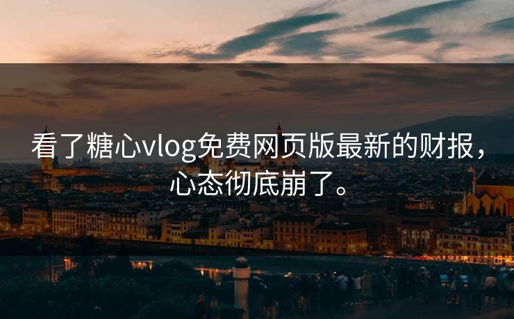 看了糖心vlog免费网页版最新的财报，心态彻底崩了。