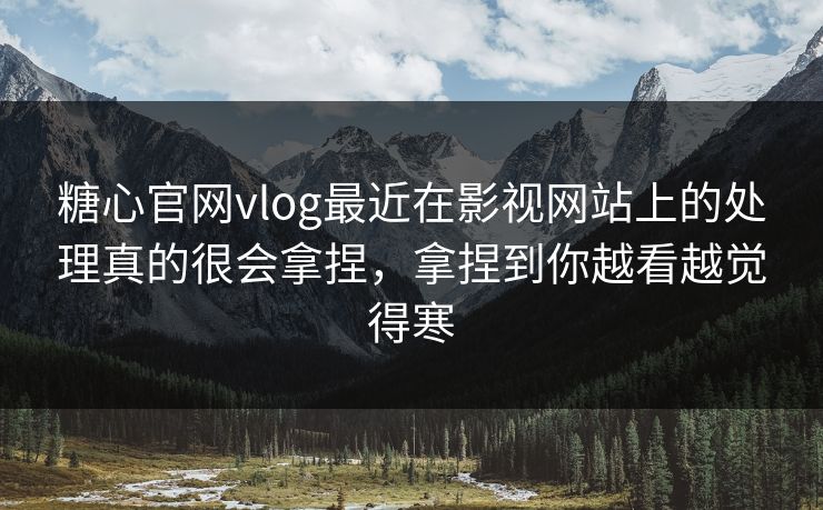 糖心官网vlog最近在影视网站上的处理真的很会拿捏，拿捏到你越看越觉得寒