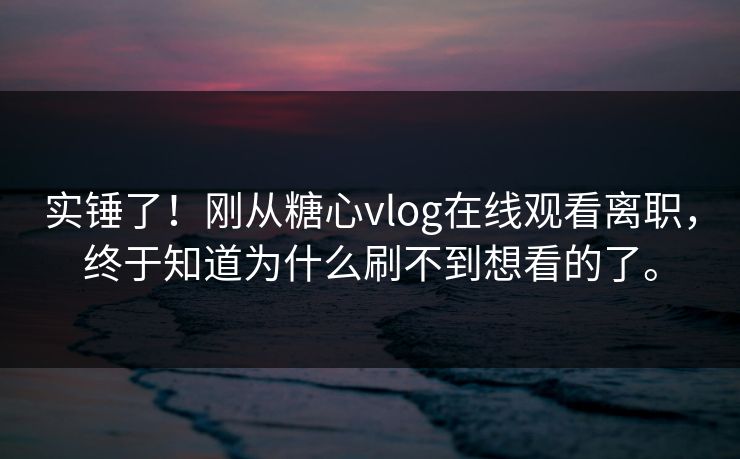 实锤了！刚从糖心vlog在线观看离职，终于知道为什么刷不到想看的了。