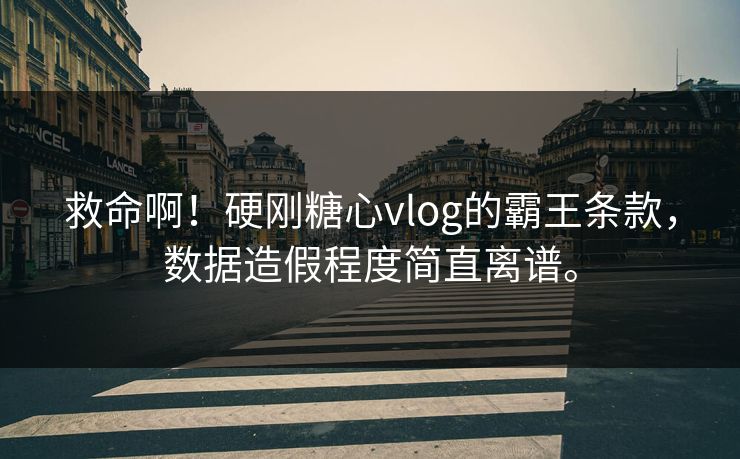 救命啊！硬刚糖心vlog的霸王条款，数据造假程度简直离谱。