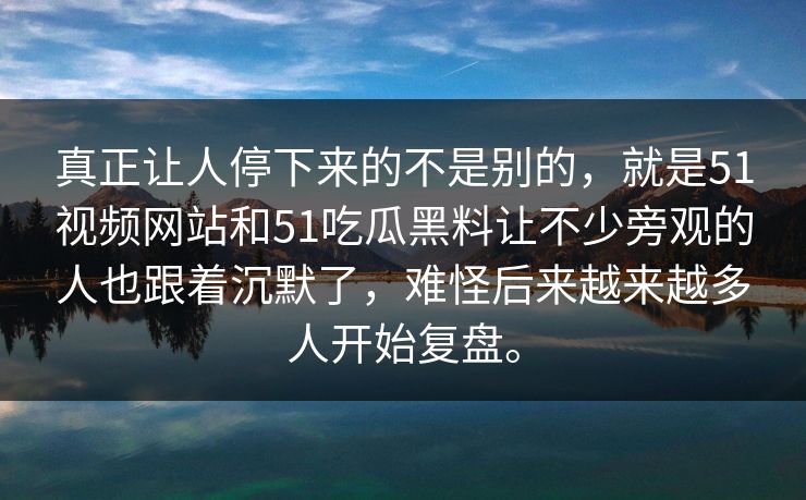 真正让人停下来的不是别的，就是51视频网站和51吃瓜黑料让不少旁观的人也跟着沉默了，难怪后来越来越多人开始复盘。