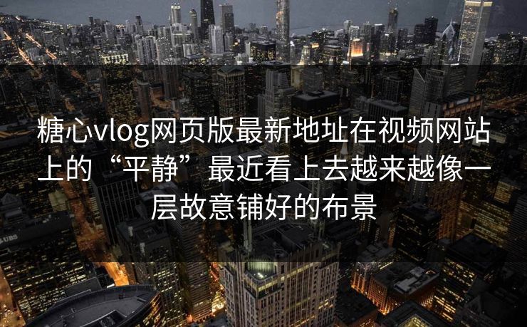 糖心vlog网页版最新地址在视频网站上的“平静”最近看上去越来越像一层故意铺好的布景
