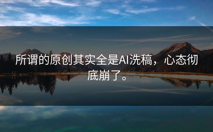 所谓的原创其实全是AI洗稿，心态彻底崩了。