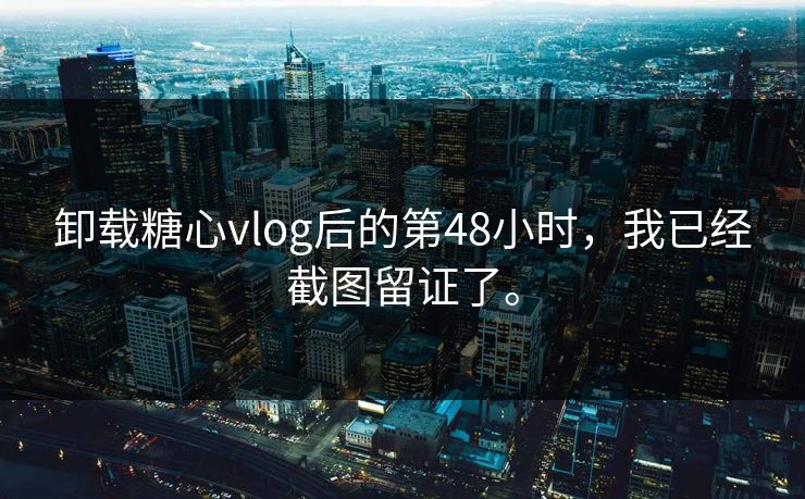 卸载糖心vlog后的第48小时，我已经截图留证了。