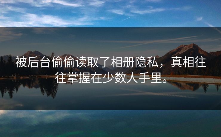 被后台偷偷读取了相册隐私，真相往往掌握在少数人手里。
