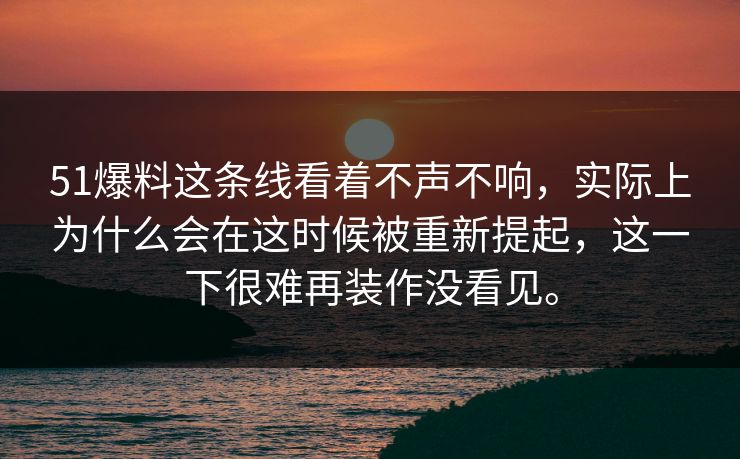 51爆料这条线看着不声不响，实际上为什么会在这时候被重新提起，这一下很难再装作没看见。