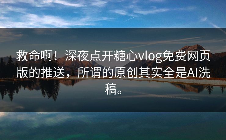 救命啊！深夜点开糖心vlog免费网页版的推送，所谓的原创其实全是AI洗稿。