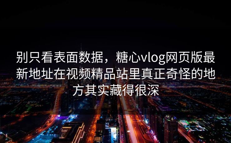 别只看表面数据，糖心vlog网页版最新地址在视频精品站里真正奇怪的地方其实藏得很深