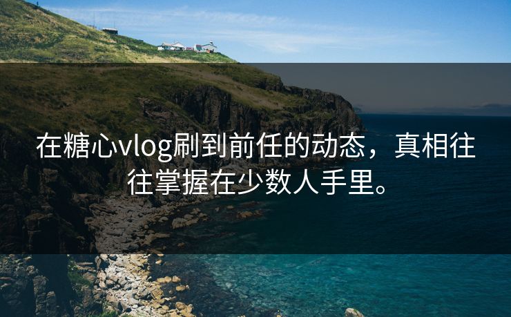在糖心vlog刷到前任的动态，真相往往掌握在少数人手里。