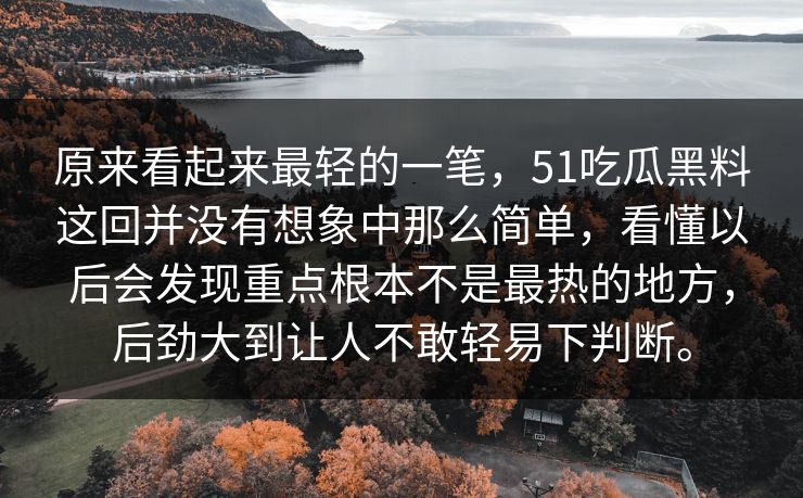 原来看起来最轻的一笔，51吃瓜黑料这回并没有想象中那么简单，看懂以后会发现重点根本不是最热的地方，后劲大到让人不敢轻易下判断。